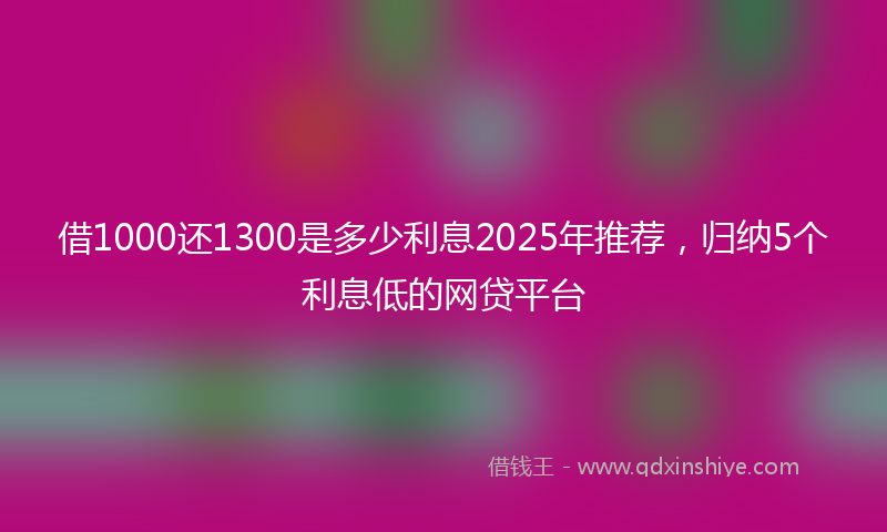 借1000还1300是多少利息2025年推荐，归纳5个利息低的网贷平台