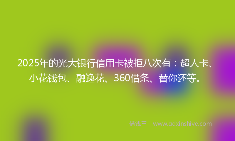 2025年的光大银行信用卡被拒八次有：超人卡、小花钱包、融逸花、360借条、替你还等。