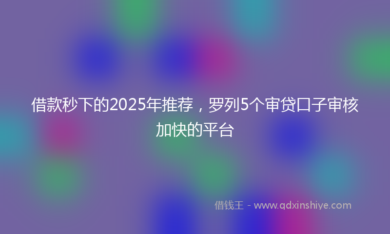 借款秒下的2025年推荐，罗列5个审贷口子审核加快的平台