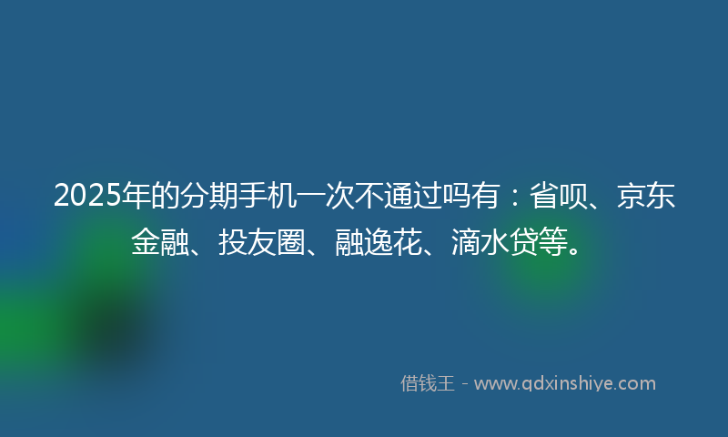 2025年的分期手机一次不通过吗有：省呗、京东金融、投友圈、融逸花、滴水贷等。