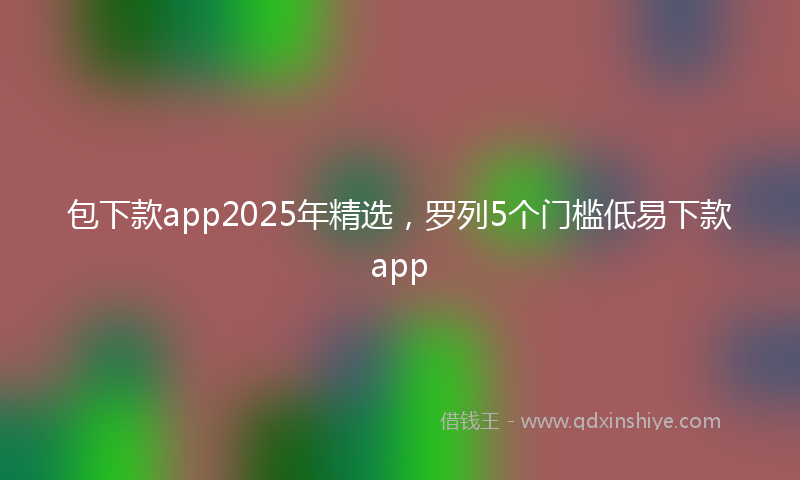 包下款app2025年精选，罗列5个门槛低易下款app