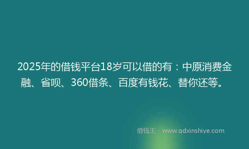 2025年的借钱平台18岁可以借的有：中原消费金融、省呗、360借条、百度有钱花、替你还等。