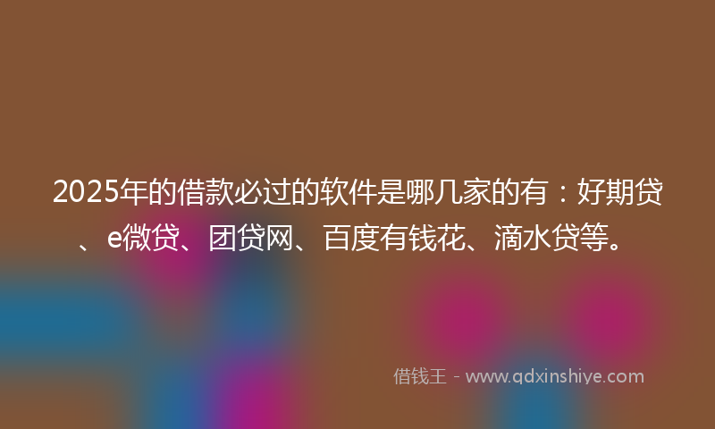 2025年的借款必过的软件是哪几家的有：好期贷、e微贷、团贷网、百度有钱花、滴水贷等。
