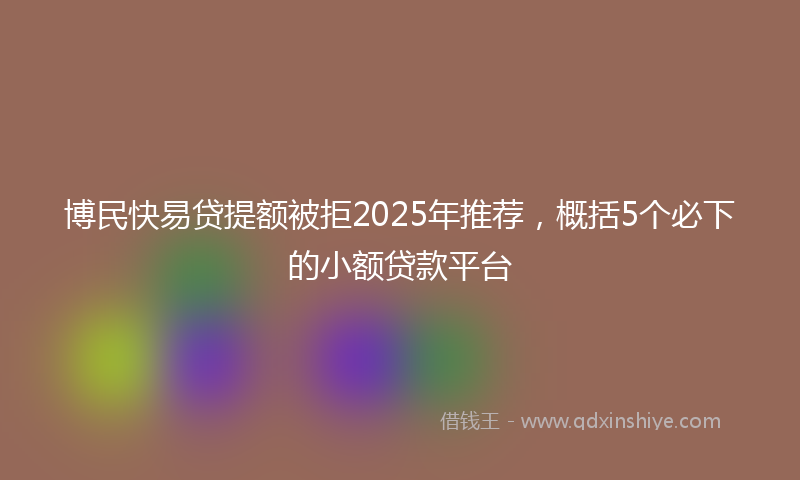 博民快易贷提额被拒2025年推荐，概括5个必下的小额贷款平台