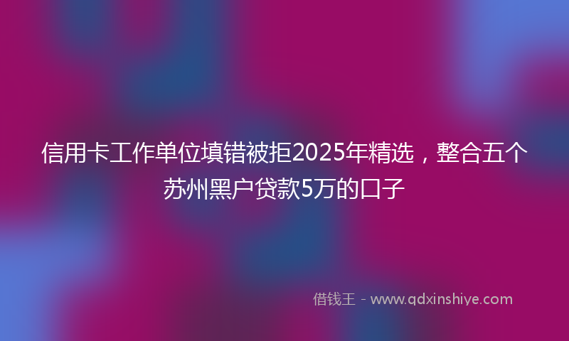 信用卡工作单位填错被拒2025年精选，整合五个苏州黑户贷款5万的口子