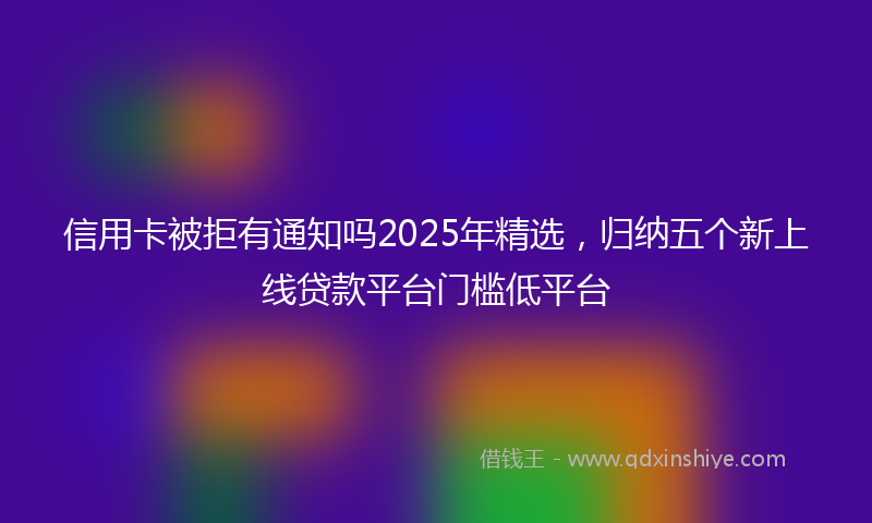 信用卡被拒有通知吗2025年精选，归纳五个新上线贷款平台门槛低平台