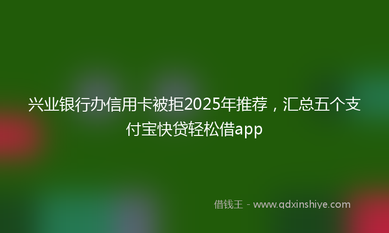 兴业银行办信用卡被拒2025年推荐，汇总五个支付宝快贷轻松借app