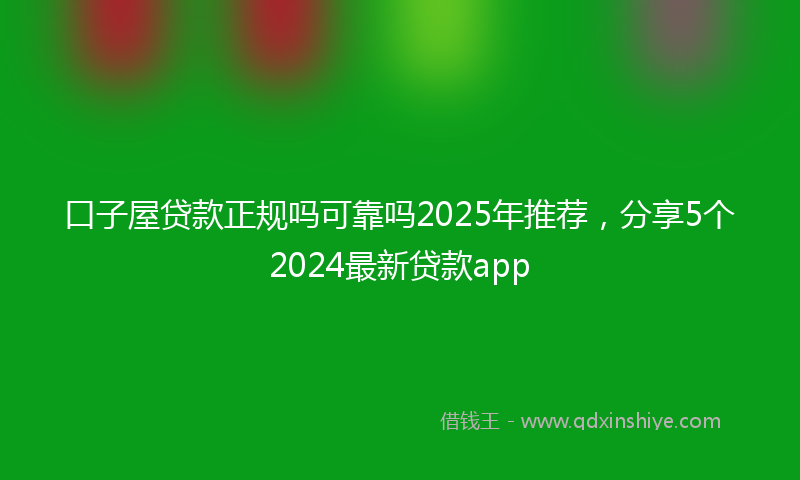口子屋贷款正规吗可靠吗2025年推荐，分享5个2024最新贷款app