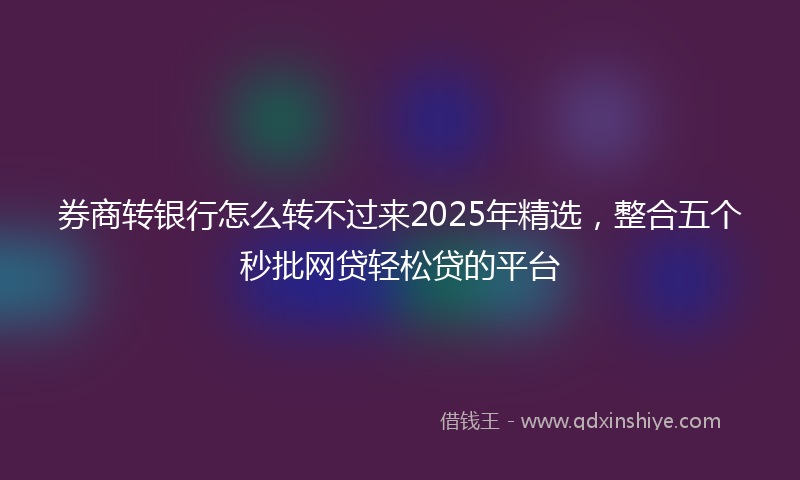 券商转银行怎么转不过来2025年精选，整合五个秒批网贷轻松贷的平台