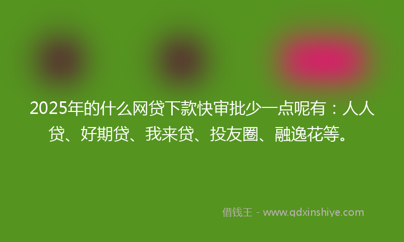 2025年的什么网贷下款快审批少一点呢有：人人贷、好期贷、我来贷、投友圈、融逸花等。