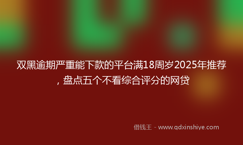 双黑逾期严重能下款的平台满18周岁2025年推荐，盘点五个不看综合评分的网贷