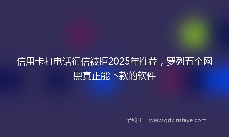 信用卡打电话征信被拒2025年推荐，罗列五个网黑真正能下款的软件