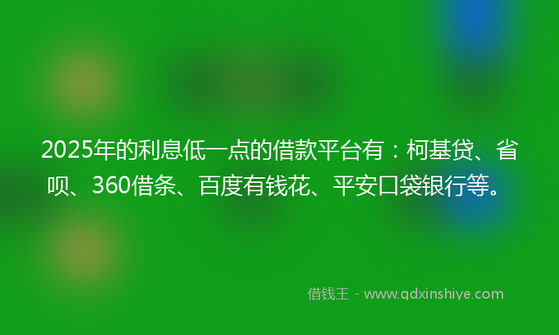 2025年的利息低一点的借款平台有：柯基贷、省呗、360借条、百度有钱花、平安口袋银行等。