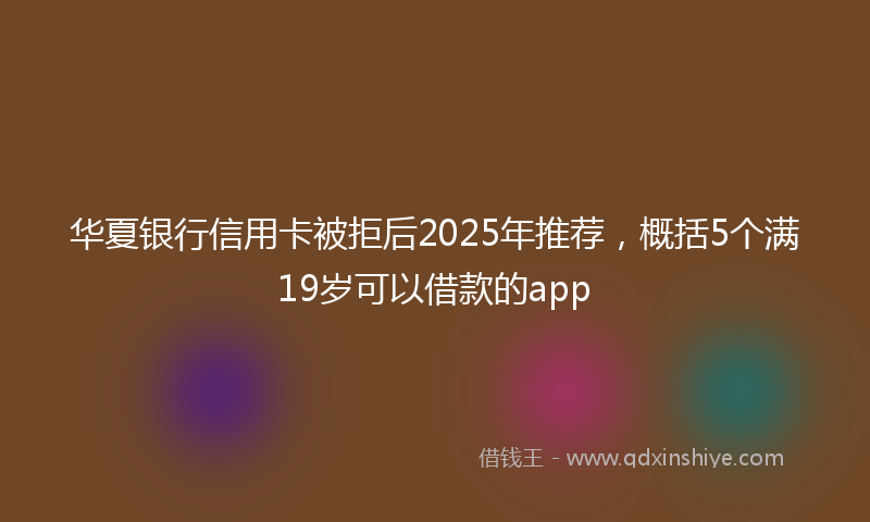 华夏银行信用卡被拒后2025年推荐，概括5个满19岁可以借款的app