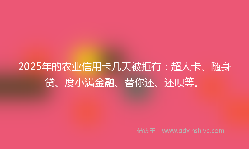 2025年的农业信用卡几天被拒有：超人卡、随身贷、度小满金融、替你还、还呗等。