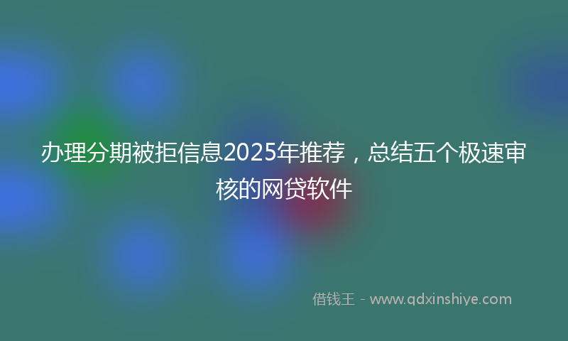 办理分期被拒信息2025年推荐，总结五个极速审核的网贷软件