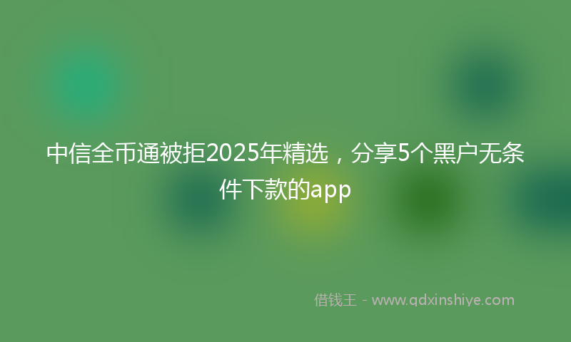 中信全币通被拒2025年精选，分享5个黑户无条件下款的app