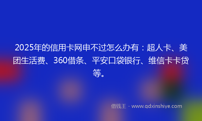2025年的信用卡网申不过怎么办有：超人卡、美团生活费、360借条、平安口袋银行、维信卡卡贷等。
