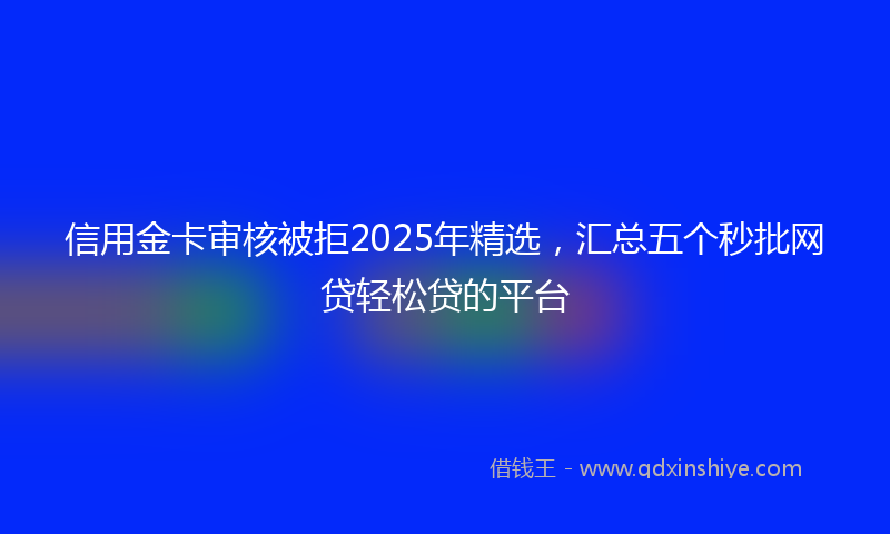 信用金卡审核被拒2025年精选，汇总五个秒批网贷轻松贷的平台
