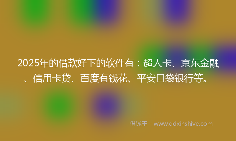 2025年的借款好下的软件有：超人卡、京东金融、信用卡贷、百度有钱花、平安口袋银行等。