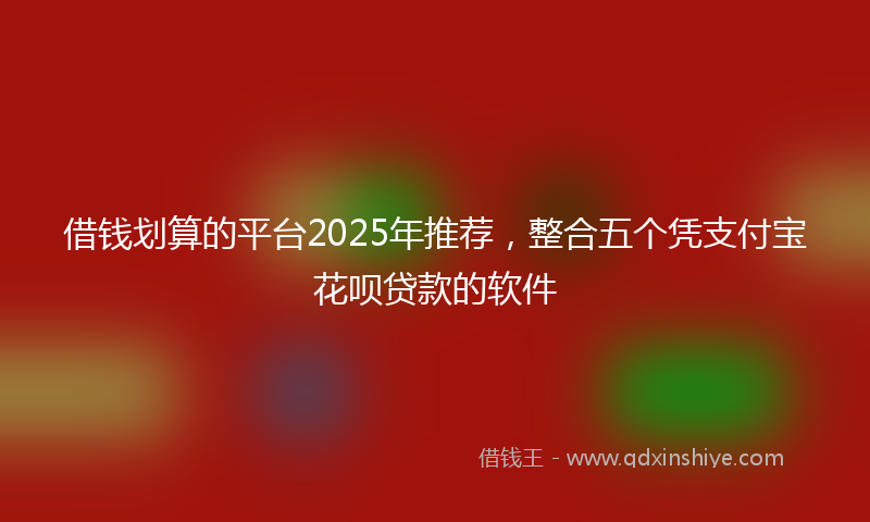 借钱划算的平台2025年推荐，整合五个凭支付宝花呗贷款的软件