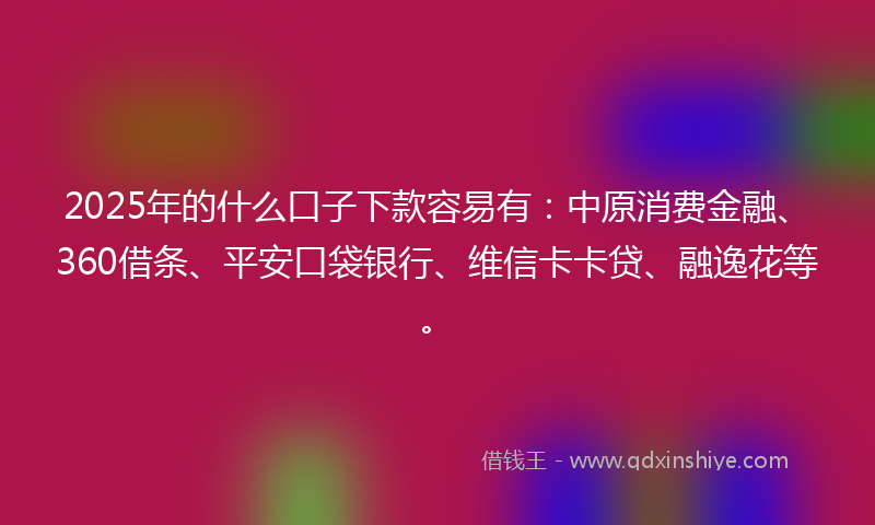 2025年的什么口子下款容易有：中原消费金融、360借条、平安口袋银行、维信卡卡贷、融逸花等。