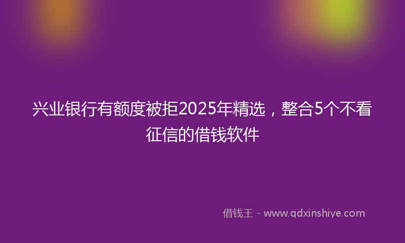 兴业银行有额度被拒2025年精选，整合5个不看征信的借钱软件