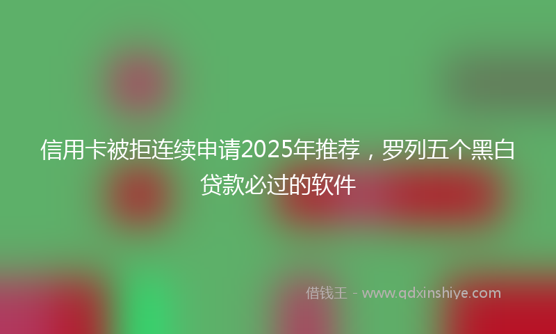 信用卡被拒连续申请2025年推荐，罗列五个黑白贷款必过的软件