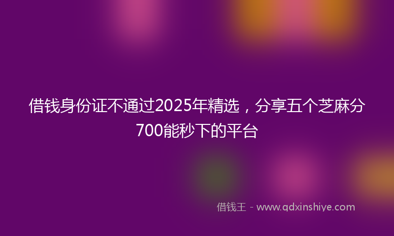借钱身份证不通过2025年精选，分享五个芝麻分700能秒下的平台