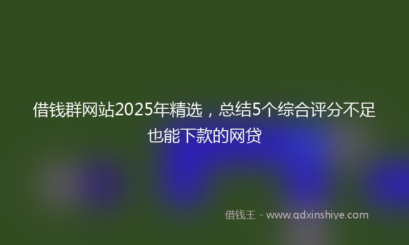 借钱群网站2025年精选，总结5个综合评分不足也能下款的网贷