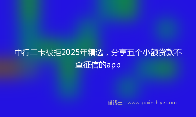 中行二卡被拒2025年精选，分享五个小额贷款不查征信的app