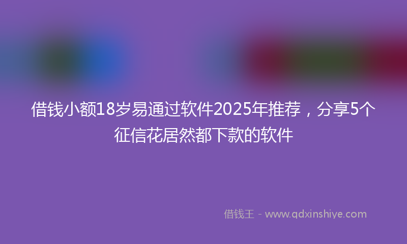 借钱小额18岁易通过软件2025年推荐，分享5个征信花居然都下款的软件