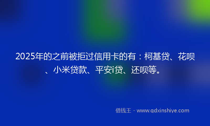 2025年的之前被拒过信用卡的有：柯基贷、花呗、小米贷款、平安i贷、还呗等。