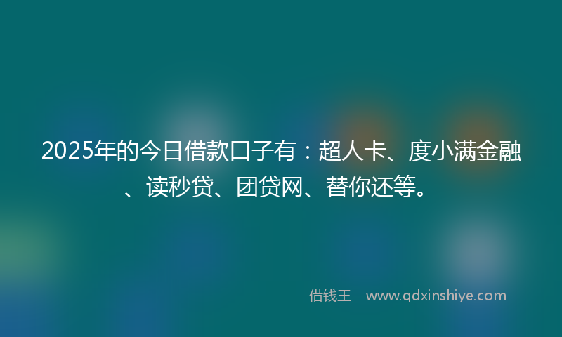 2025年的今日借款口子有：超人卡、度小满金融、读秒贷、团贷网、替你还等。