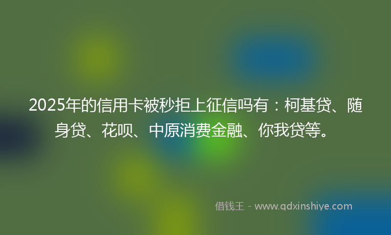 2025年的信用卡被秒拒上征信吗有：柯基贷、随身贷、花呗、中原消费金融、你我贷等。