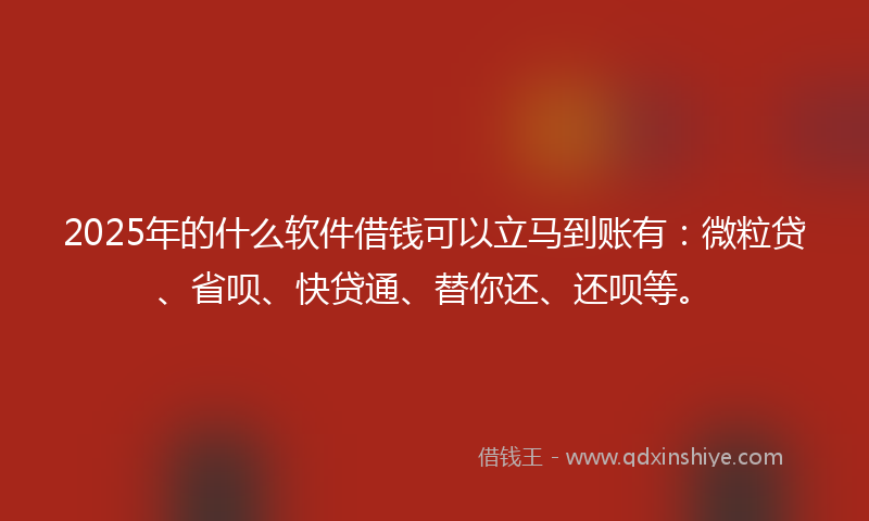 2025年的什么软件借钱可以立马到账有：微粒贷、省呗、快贷通、替你还、还呗等。
