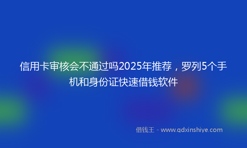 信用卡审核会不通过吗2025年推荐，罗列5个手机和身份证快速借钱软件