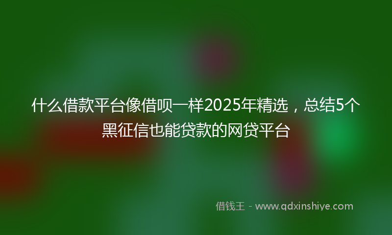 什么借款平台像借呗一样2025年精选，总结5个黑征信也能贷款的网贷平台