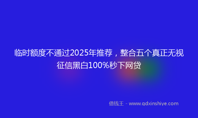 临时额度不通过2025年推荐,整合五个真正无视征信黑白100%秒下网贷