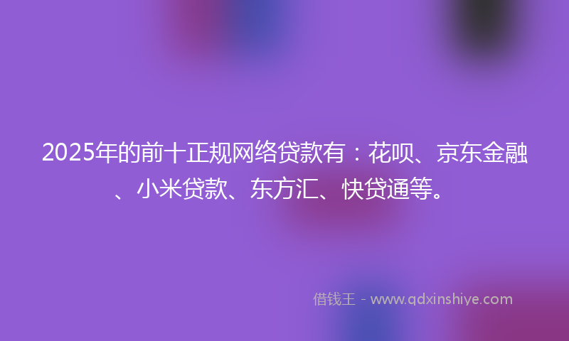 2025年的前十正规网络贷款有：花呗、京东金融、小米贷款、东方汇、快贷通等。