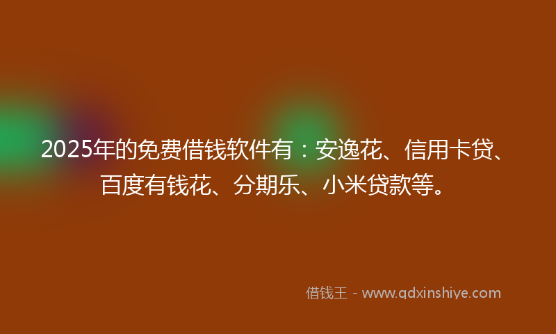 2025年的免费借钱软件有：安逸花、信用卡贷、百度有钱花、分期乐、小米贷款等。