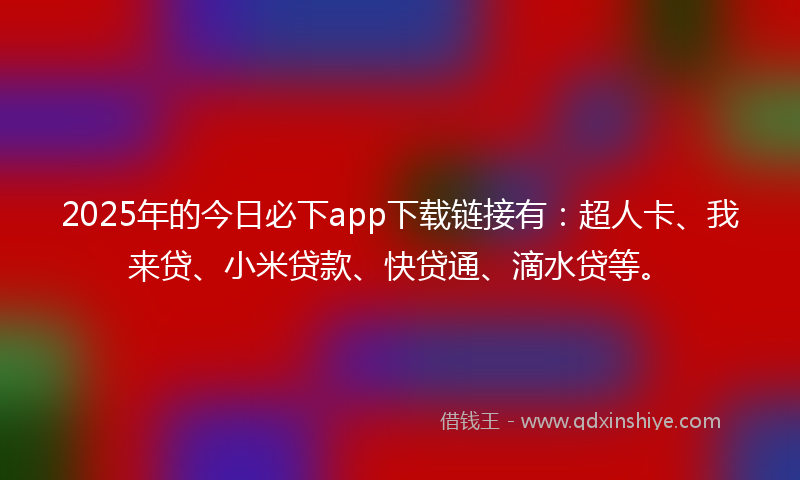 2025年的今日必下app下载链接有：超人卡、我来贷、小米贷款、快贷通、滴水贷等。