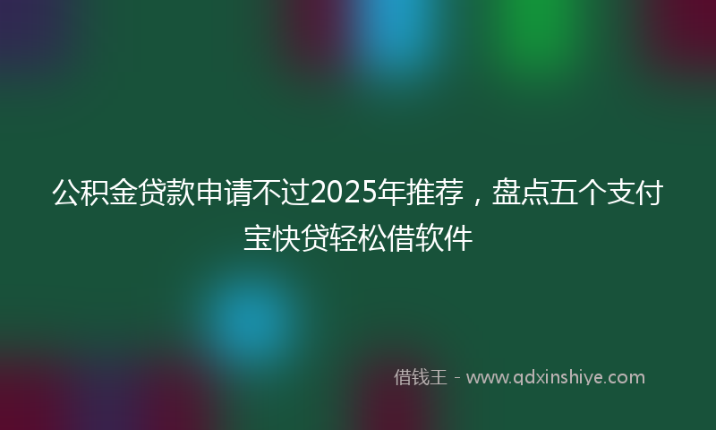 公积金贷款申请不过2025年推荐，盘点五个支付宝快贷轻松借软件
