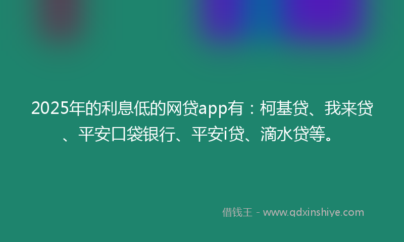 2025年的利息低的网贷app有：柯基贷、我来贷、平安口袋银行、平安i贷、滴水贷等。