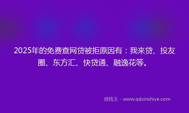 2025年的免费查网贷被拒原因有：我来贷、投友圈、东方汇、快贷通、融逸花等。
