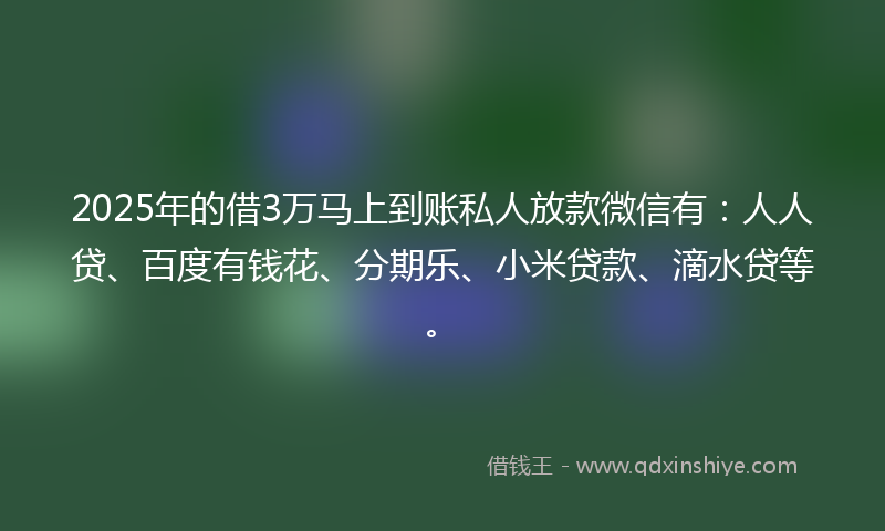 2025年的借3万马上到账私人放款微信有：人人贷、百度有钱花、分期乐、小米贷款、滴水贷等。