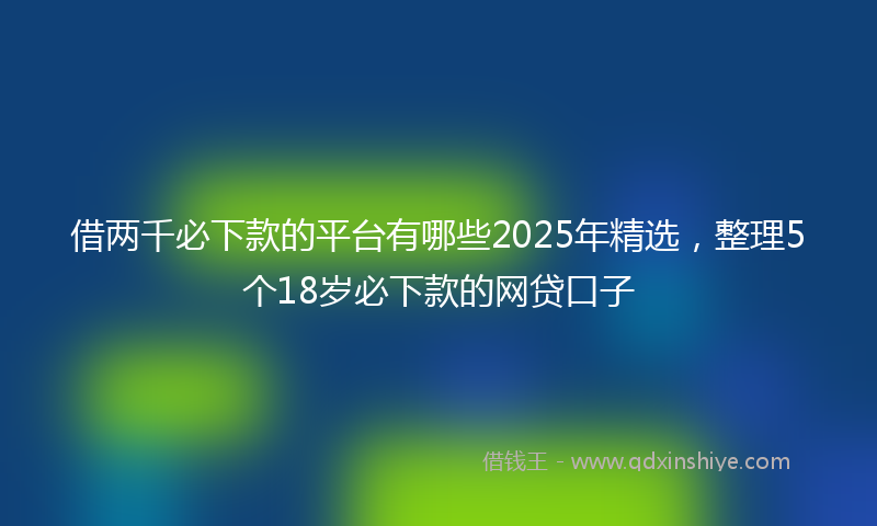 借两千必下款的平台有哪些2025年精选，整理5个18岁必下款的网贷口子