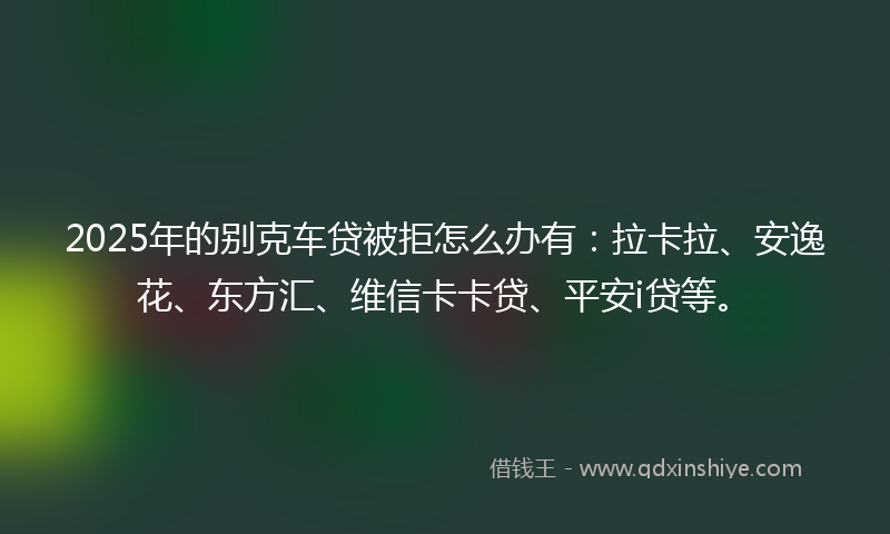 2025年的别克车贷被拒怎么办有：拉卡拉、安逸花、东方汇、维信卡卡贷、平安i贷等。