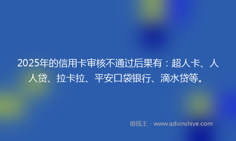 2025年的信用卡审核不通过后果有：超人卡、人人贷、拉卡拉、平安口袋银行、滴水贷等。