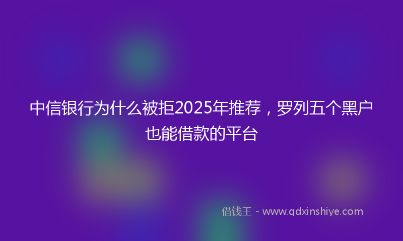 中信银行为什么被拒2025年推荐，罗列五个黑户也能借款的平台